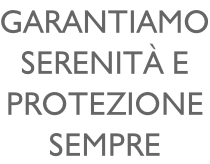 Garantiamo SERENITà E PROTEZIONE SEMPRE